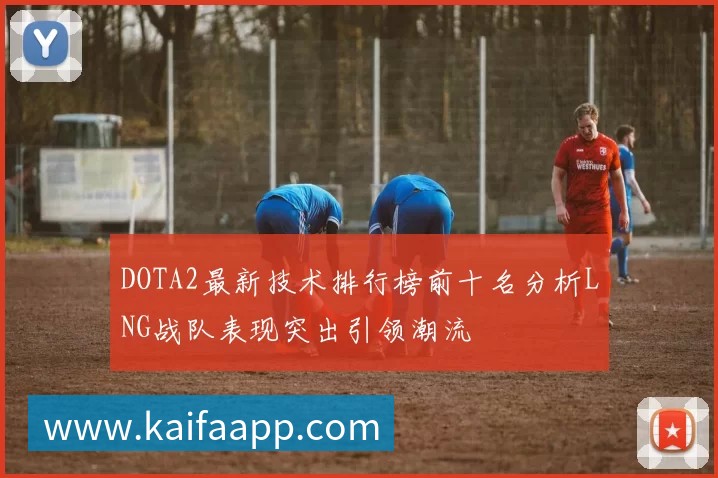 DOTA2最新技术排行榜前十名分析LNG战队表现突出引领潮流