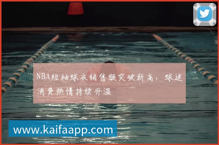 NBA短袖球衣销售额突破新高，球迷消费热情持续升温