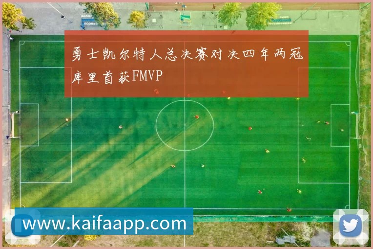 勇士凯尔特人总决赛对决四年两冠库里首获FMVP