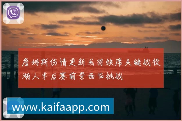 詹姆斯伤情更新或将缺席关键战役湖人季后赛前景面临挑战