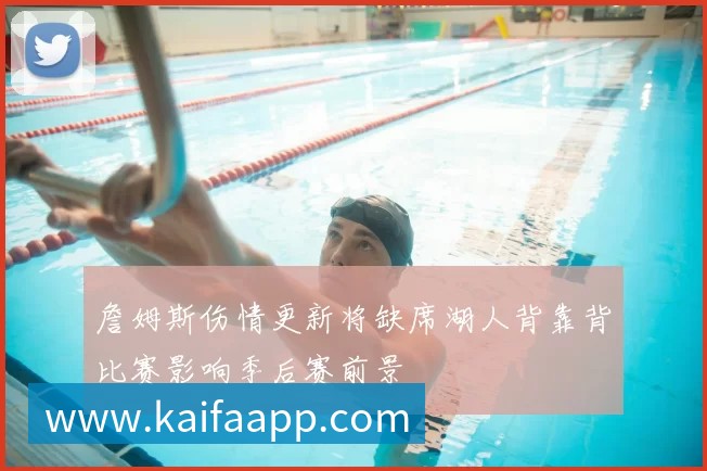詹姆斯伤情更新将缺席湖人背靠背比赛影响季后赛前景